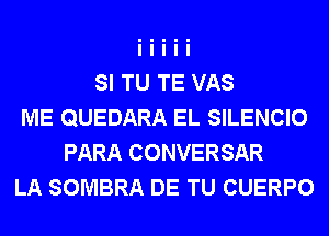 SI TU TE VAS
ME QUEDARA EL SILENCIO
PARA CONVERSAR
LA SOMBRA DE TU CUERPO