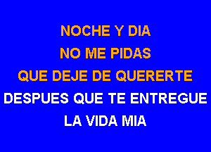 NOCHE Y DIA
N0 ME PIDAS
QUE DEJE DE QUERERTE
DESPUES QUE TE ENTREGUE
LA VIDA MIA