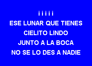 ESE LUNAR QUE TIENES
CIELITO LINDO
JUNTO A LA BOCA
NO SE L0 DES A NADIE