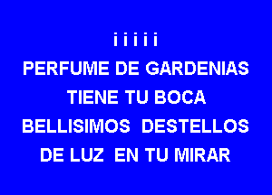 PERFUME DE GARDENIAS
TIENE TU BOCA
BELLISIMOS DESTELLOS
DE LUZ EN TU MIRAR