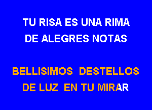 TU RISA ES UNA RIMA
DE ALEGRES NOTAS

BELLISIMOS DESTELLOS
DE LUZ EN TU MIRAR