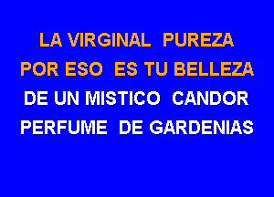 LA VIRGINAL PUREZA
POR ESO ES TU BELLEZA
DE UN MISTICO CANDOR
PERFUME DE GARDENIAS