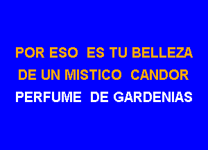 POR ESO ES TU BELLEZA
DE UN MISTICO CANDOR
PERFUME DE GARDENIAS