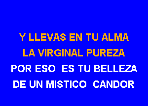 Y LLEVAS EN TU ALMA
LA VIRGINAL PUREZA
POR ESO ES TU BELLEZA
DE UN MISTICO CANDOR