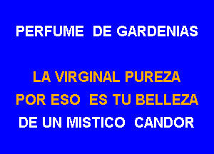 PERFUME DE GARDENIAS

LA VIRGINAL PUREZA
POR ESO ES TU BELLEZA
DE UN MISTICO CANDOR