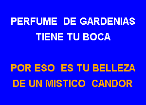 PERFUME DE GARDENIAS
TIENE TU BOCA

POR ESO ES TU BELLEZA
DE UN MISTICO CANDOR