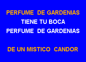 PERFUME DE GARDENIAS
TIENE TU BOCA
PERFUME DE GARDENIAS

DE UN MISTICO CANDOR