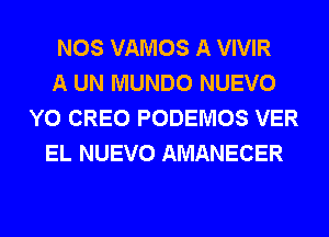 NOS VAMOS A VIVIR
A UN MUNDO NUEVO
Y0 CREO PODEMOS VER
EL NUEVO AMANECER