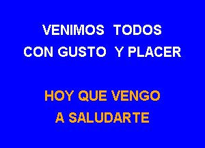 VENIIVIOS TODOS
CON GUSTO Y PLACER

HOY QUE VENGO
A SALUDARTE