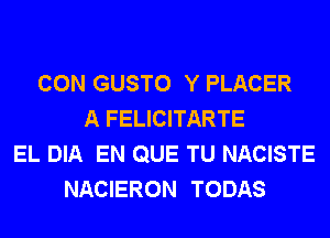 CON GUSTO Y PLACER
A FELICITARTE
EL DIA EN QUE TU NACISTE
NACIERON TODAS