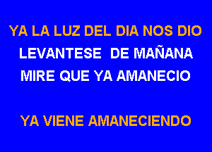 YA LA LUZ DEL DIA NOS DIO
LEVANTESE DE MANANA
MIRE QUE YA AMANECIO

YA VIENE AMANECIENDO