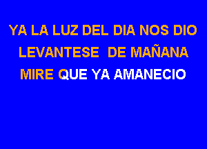 YA LA LUZ DEL DIA NOS DIO
LEVANTESE DE MANANA
MIRE QUE YA AMANECIO