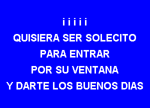 QUISIERA SER SOLECITO
PARA ENTRAR
POR SU VENTANA
Y DARTE LOS BUENOS DIAS