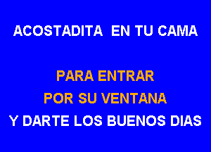 ACOSTADITA EN TU CAMA

PARA ENTRAR
POR SU VENTANA
Y DARTE LOS BUENOS DIAS