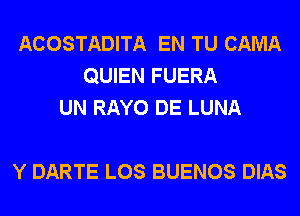 ACOSTADITA EN TU CAMA
QUIEN FUERA
UN RAYO DE LUNA

Y DARTE LOS BUENOS DIAS