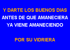 Y DARTE LOS BUENOS DIAS
ANTES DE QUE AMANECIERA
YA VIENE AMANECIENDO

POR SU VIDRIERA