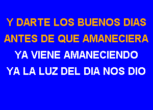 Y DARTE LOS BUENOS DIAS
ANTES DE QUE AMANECIERA
YA VIENE AMANECIENDO
YA LA LUZ DEL DIA NOS DIO