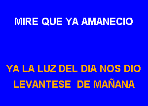 MIRE QUE YA AMANECIO

YA LA LUZ DEL DIA NOS DIO
LEVANTESE DE MANANA