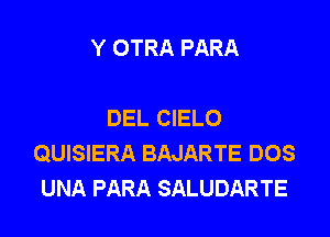 Y OTRA PARA

DEL CIELO

QUISIERA BAJARTE DOS
UNA PARA SALUDARTE