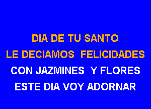 DIA DE TU SANTO
LE DECIAMOS FELICIDADES
CON JAZMINES Y FLORES
ESTE DIA VOY ADORNAR