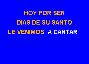 HOY POR SER
DIAS DE SU SANTO
LE VENIMOS A CANTAR