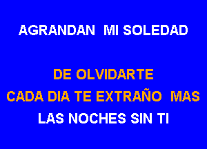 AGRANDAN Ml SOLEDAD

DE OLVIDARTE
CADA DIA TE EXTRANO MAS
LAS NOCHES SIN Tl