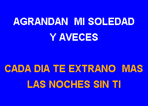 AGRANDAN Ml SOLEDAD
Y AVECES

CADA DIA TE EXTRANO MAS
LAS NOCHES SIN Tl