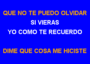 QUE NO TE PUEDO OLVIDAR
SI VIERAS
Y0 COMO TE RECUERDO

DIME QUE COSA ME HICISTE