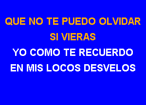 QUE NO TE PUEDO OLVIDAR
SI VIERAS
Y0 COMO TE RECUERDO
EN MIS LOCOS DESVELOS