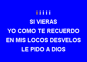 SI VIERAS
Y0 COMO TE RECUERDO
EN MIS LOCOS DESVELOS
LE PIDO A DIOS