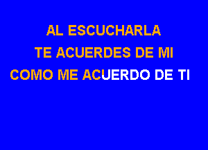 AL ESCUCHARLA
TE ACUERDES DE Ml
COMO ME ACUERDO DE Tl