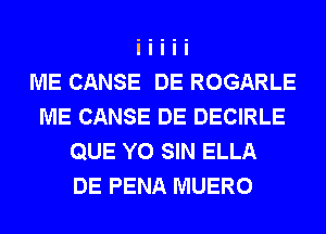 ME CANSE DE ROGARLE
ME CANSE DE DECIRLE
QUE Y0 SIN ELLA
DE PENA MUERO