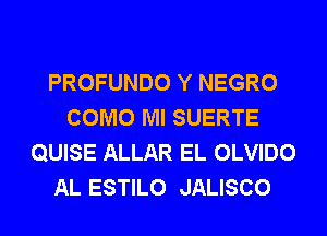 PROFUNDO Y NEGRO
COMO Ml SUERTE
QUISE ALLAR EL OLVIDO
AL ESTILO JALISCO