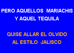 PERO AQUELLOS MARIACHIS
Y AQUEL TEQUILA

QUISE ALLAR EL OLVIDO
AL ESTILO JALISCO