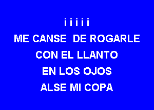 ME CANSE DE ROGARLE
CON EL LLANTO

EN LOS OJOS
ALSE Ml COPA