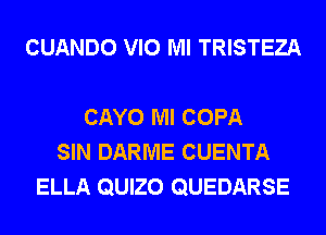 CUANDO VIO Ml TRISTEZA

CAYO Ml COPA
SIN DARME CUENTA
ELLA QUIZO QUEDARSE