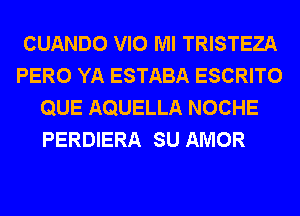 CUANDO VIO Ml TRISTEZA
PERO YA ESTABA ESCRITO
QUE AQUELLA NOCHE

PERDIERA SU AMOR