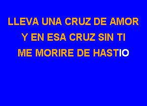 LLEVA UNA CRUZ DE AMOR
Y EN ESA CRUZ SIN Tl
ME MORIRE DE HASTIO