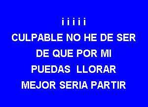 CULPABLE N0 HE DE SER
DE QUE POR Ml
PUEDAS LLORAR
MEJOR SERIA PARTIR