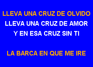 LLEVA UNA CRUZ DE OLVIDO
LLEVA UNA CRUZ DE AMOR
Y EN ESA CRUZ SIN Tl

LA BARCA EN QUE ME IRE