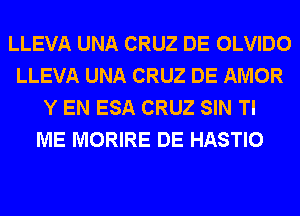 LLEVA UNA CRUZ DE OLVIDO
LLEVA UNA CRUZ DE AMOR
Y EN ESA CRUZ SIN Tl
ME MORIRE DE HASTIO