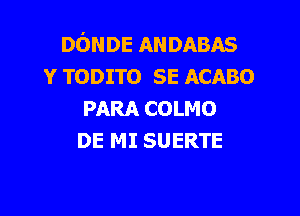 DONDE ANDABAS
Y TODITO SE ACABO

PARA COLMO
DE MI SUERTE