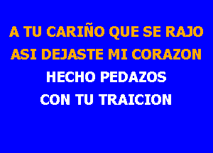 A TU CARIl'iO QUE SE RAJO
ASI DEJASTE MI CORAZON
HECHO PEDAZOS
CON TU TRAICION