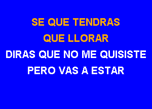 SE QUE TENDRAS
QUE LLORAR
DIRAS QUE NO ME QUISISTE
PERO VAS A ESTAR