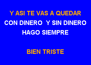 Y ASI TE VAS A QUEDAR
CON DINERO Y SIN DINERO
HAGO SIEMPRE

BIEN TRISTE