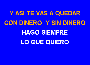 Y ASI TE VAS A QUEDAR
CON DINERO Y SIN DINERO
HAGO SIEMPRE
L0 QUE QUIERO