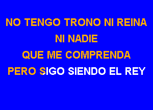 N0 TENGO TRONO NI REINA
NI NADIE
QUE ME COMPRENDA
PERO SIGO SIENDO EL REY