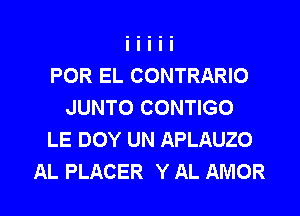 POR EL CONTRARIO
JUNTO CONTIGO
LE DOY UN APLAUZO

AL PLACER Y AL AMOR l
