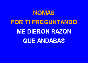 NOMAS
POR Tl PREGUNTANDO
ME DIERON RAZON

QUE ANDABAS