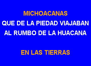 MICHOACANAS
QUE DE LA PIEDAD VIAJABAN
AL RUMBO DE LA HUACANA

EN LAS TIERRAS